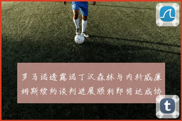 罗马诺透露诺丁汉森林与内科威廉姆斯续约谈判进展顺利即将达成协议