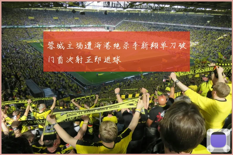 蓉城主场遭海港绝杀李新翔单刀破门首次射正即进球