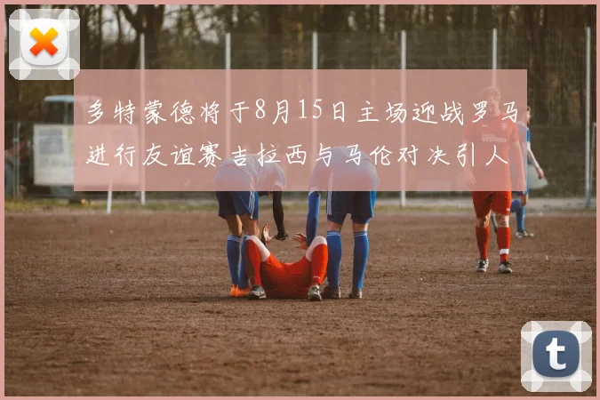 多特蒙德将于8月15日主场迎战罗马进行友谊赛吉拉西与马伦对决引人期待