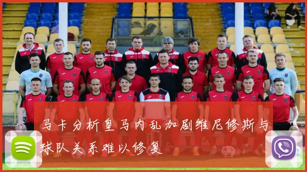 马卡分析皇马内乱加剧维尼修斯与球队关系难以修复