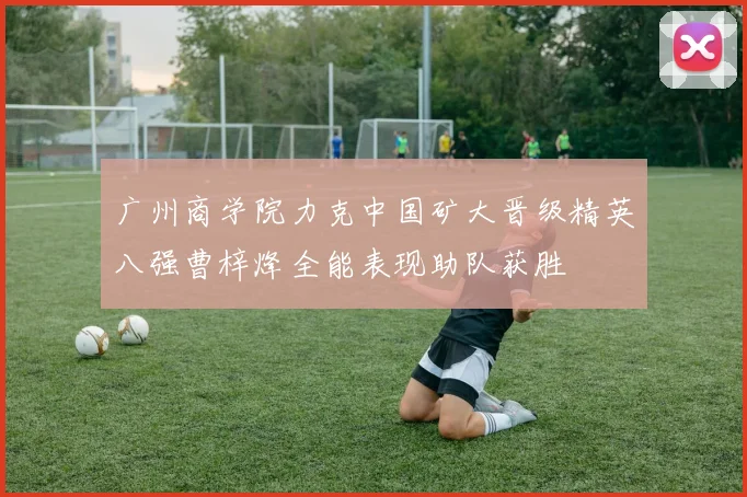 广州商学院力克中国矿大晋级精英八强曹梓烽全能表现助队获胜