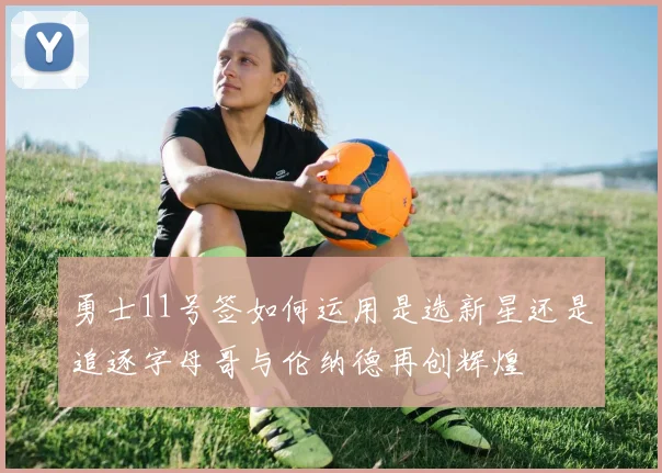 勇士11号签如何运用是选新星还是追逐字母哥与伦纳德再创辉煌