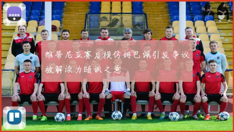 维蒂尼亚赛后模仿姆巴佩引发争议被解读为暗讽之意