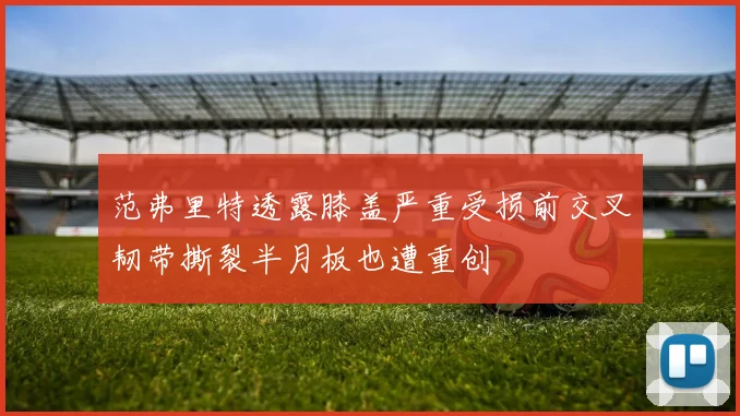 范弗里特透露膝盖严重受损前交叉韧带撕裂半月板也遭重创
