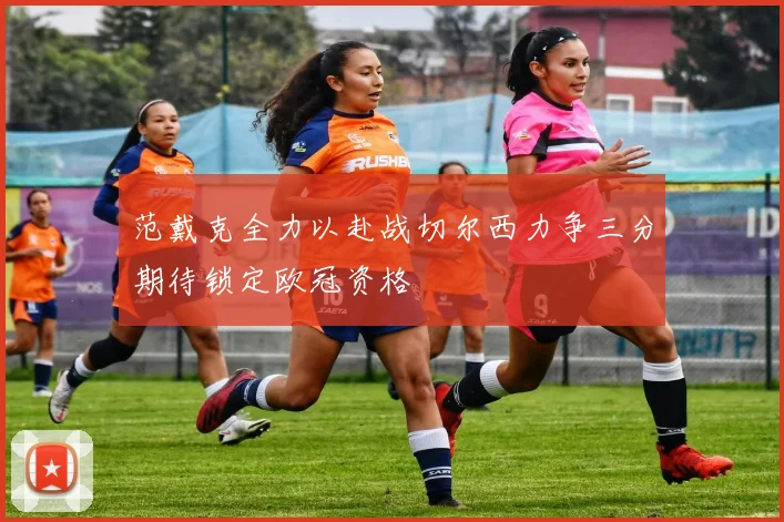 范戴克全力以赴战切尔西力争三分期待锁定欧冠资格