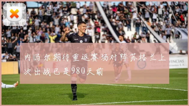 内马尔期待重返赛场对阵苏格兰上次出战已是980天前