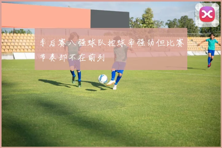 季后赛八强球队控球率强劲但比赛节奏却不在前列