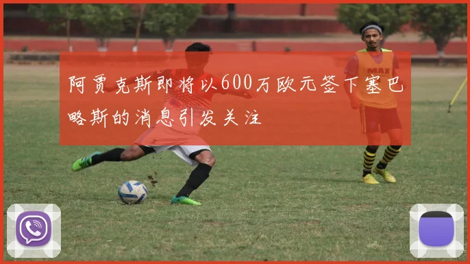 阿贾克斯即将以600万欧元签下塞巴略斯的消息引发关注